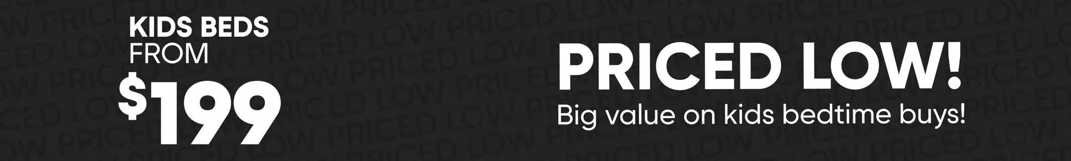 Kids beds from $199. Priced low! Big value on kids bedtime buys!
