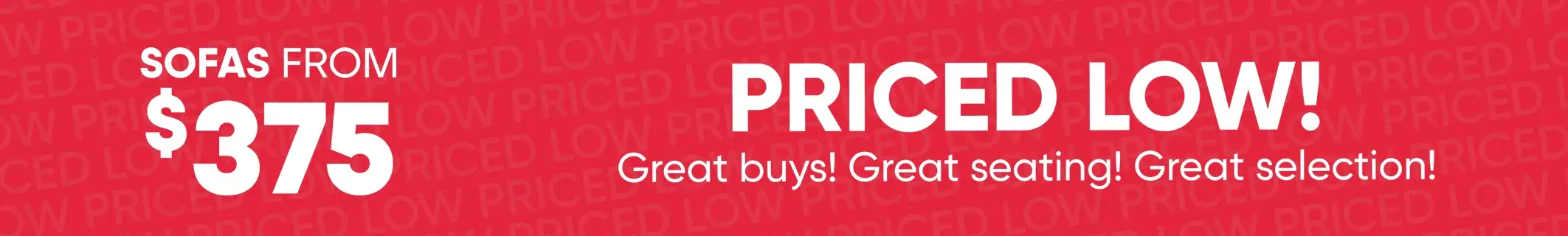 Sofas from $375. Priced low! Great buys! Great seating! Great selection!

