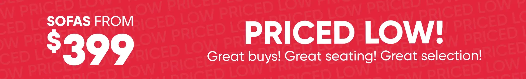 SOFAS FROM $399 PRICED LOW! Great buys! Great seating! Great selection!
