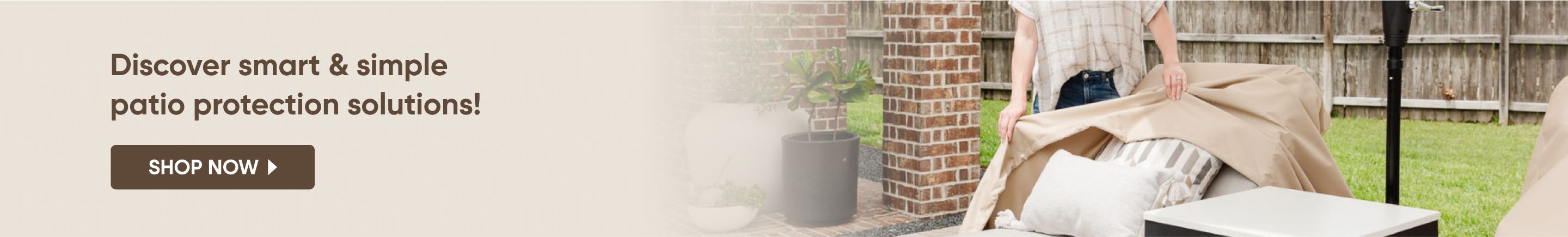 Discover smart & simple patio protection solutions! Shop Now
