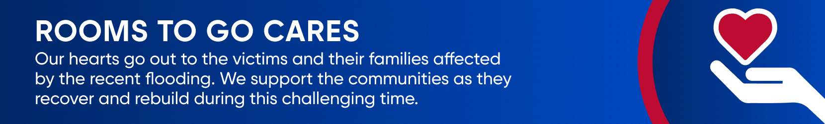 ROOMS TO GO CARES. Our hearts go out to the victims and their families affected by the recent flooding.