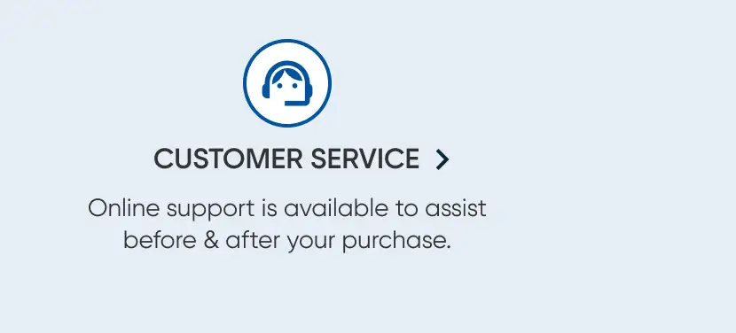 CUSTOMER SERVICE > Online support is available to assist before & after your purchase.
