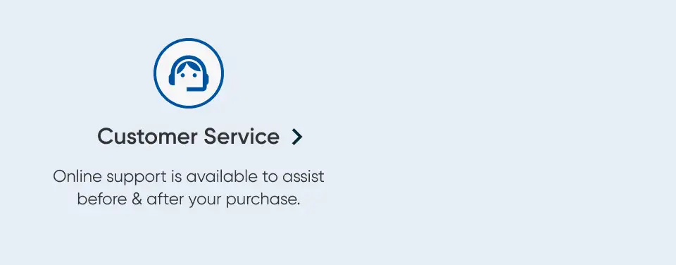 Customer Service. Online support is available to assist before & after your purchase.
