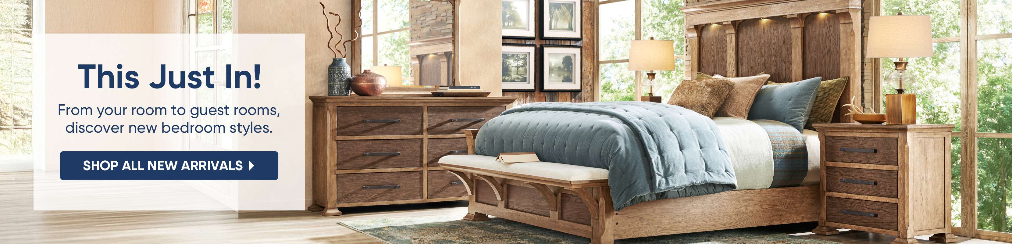 This Just In! From your room to guest rooms, discover new bedroom styles. Shop all new arrivals.
