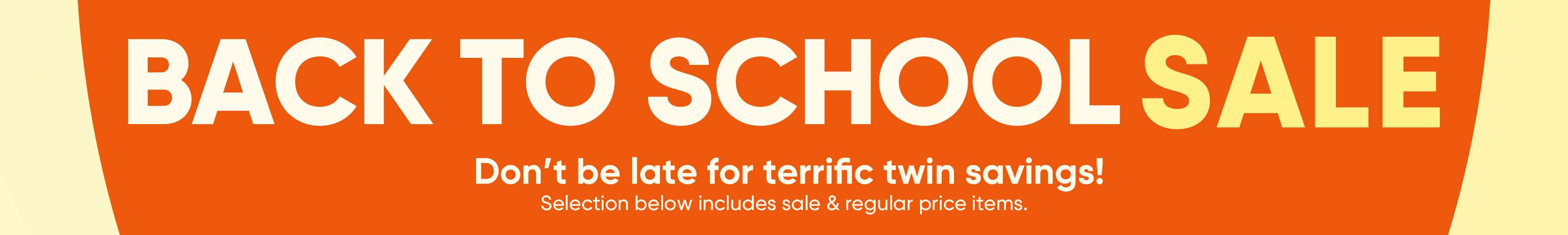 BACK TO SCHOOL SALE. Don't be late for terrific twin savings! Selection below includes sale & regular price items.