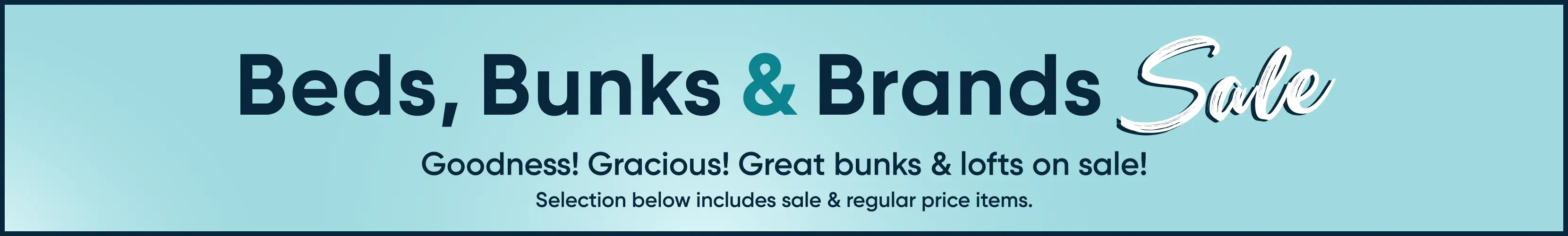 Beds, Bunks & Brands Sale. Goodness! Gracious! Great bunks & lofts on sale! Selection below includes sale & regular price items.