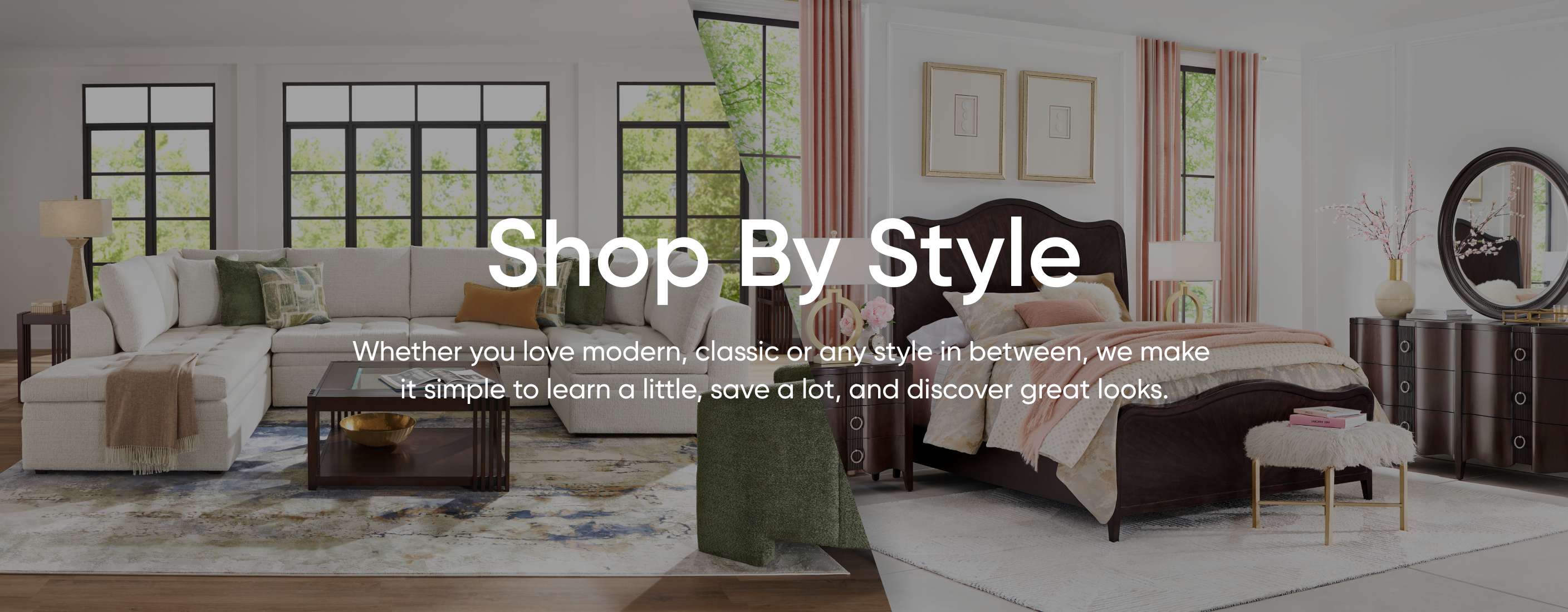 Shop By Style. Whether you love modern, classic or any style in between, we make it simple to learn a little, save a lot, and discover great looks.
