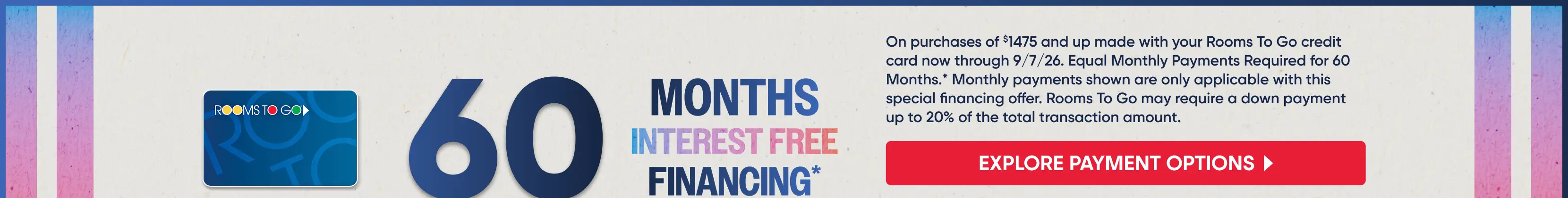 Rooms To Go 60 months interest-free financing offer on purchases of $1475 and up through 9/7/26.