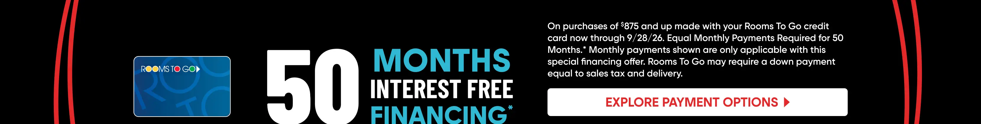 Rooms To Go 50 months interest-free financing offer on purchases of $875 or more through 9/28/26.