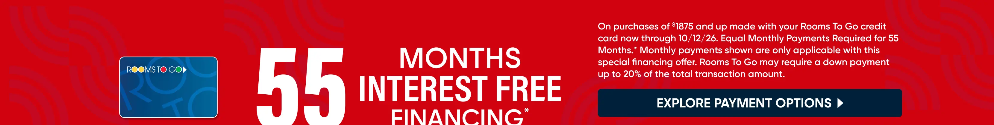 Rooms To Go 55 Months Interest Free Financing offer on purchases of $1875 and up through 10/12/26.
