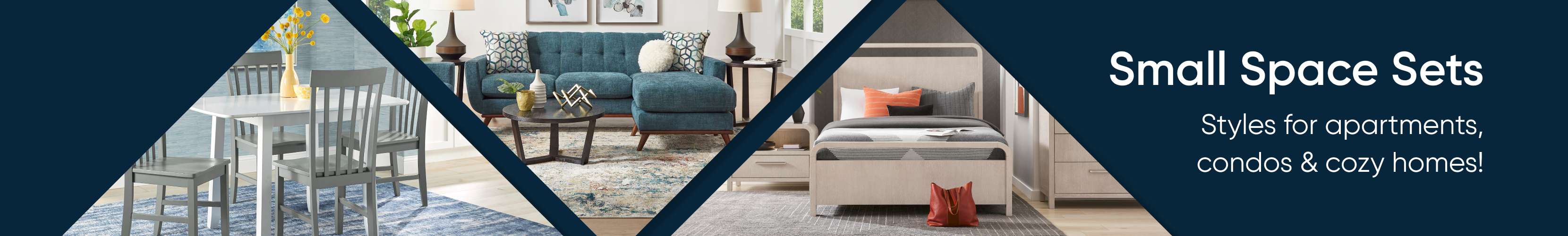 Small Space Sets. Styles for apartments, condos & cozy homes!
