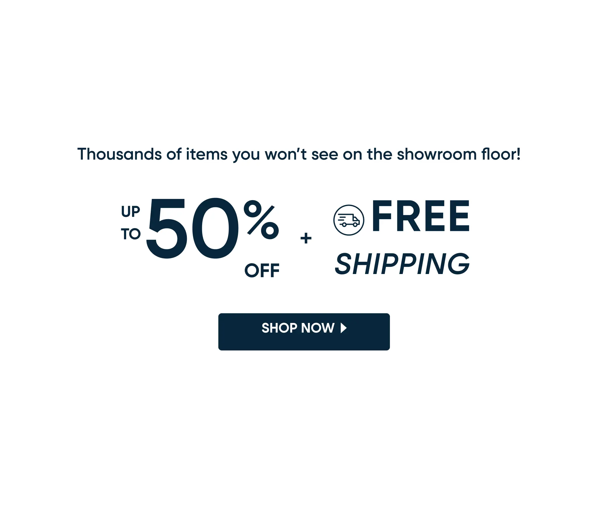 Thousands of items you won't see on the showroom floor! Up to 50% off + free shipping. Shop now.
