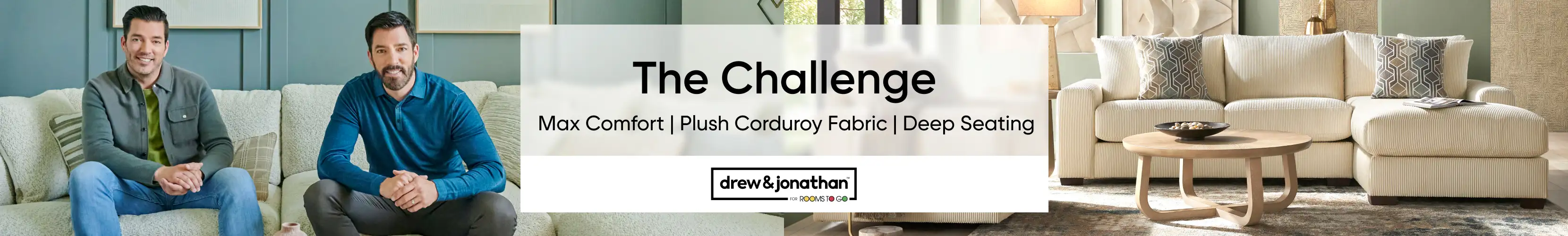 The Challenge: Max Comfort | Plush Corduroy Fabric | Deep Seating. Drew & Jonathan for Rooms to Go.
