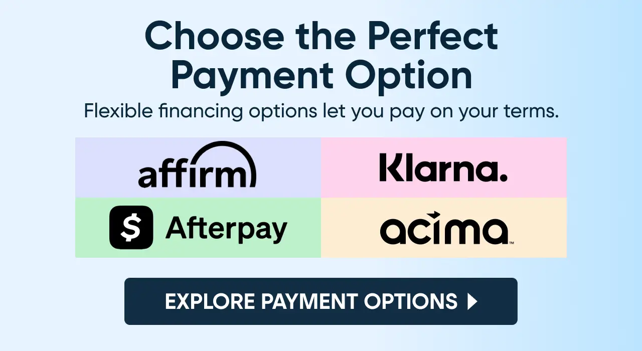 Choose the Perfect Payment Option: Flexible financing options with Affirm, Klarna, Afterpay, and Acima.