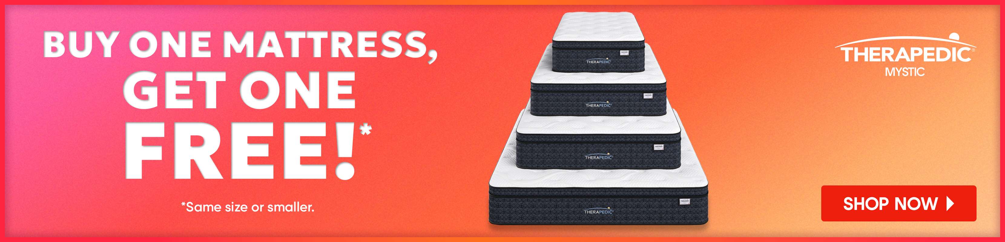 BUY ONE MATTRESS, GET ONE FREE!* *Same size or smaller. Shop Now
