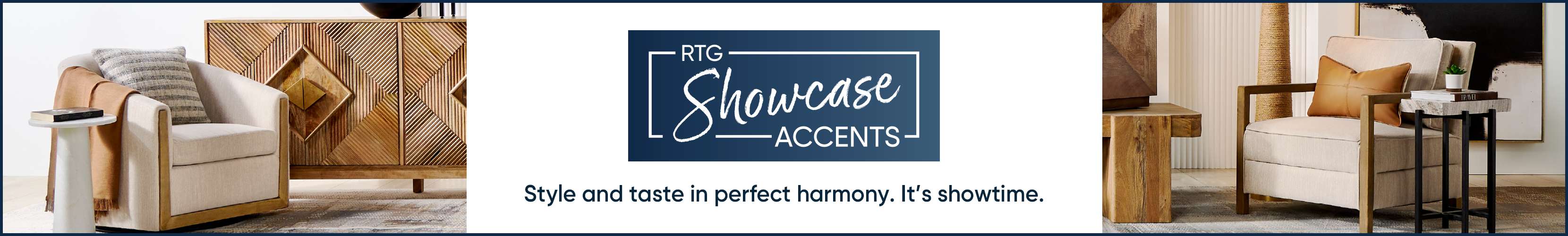 RTG Showcase Accents. Style and taste in perfect harmony. It's showtime.
