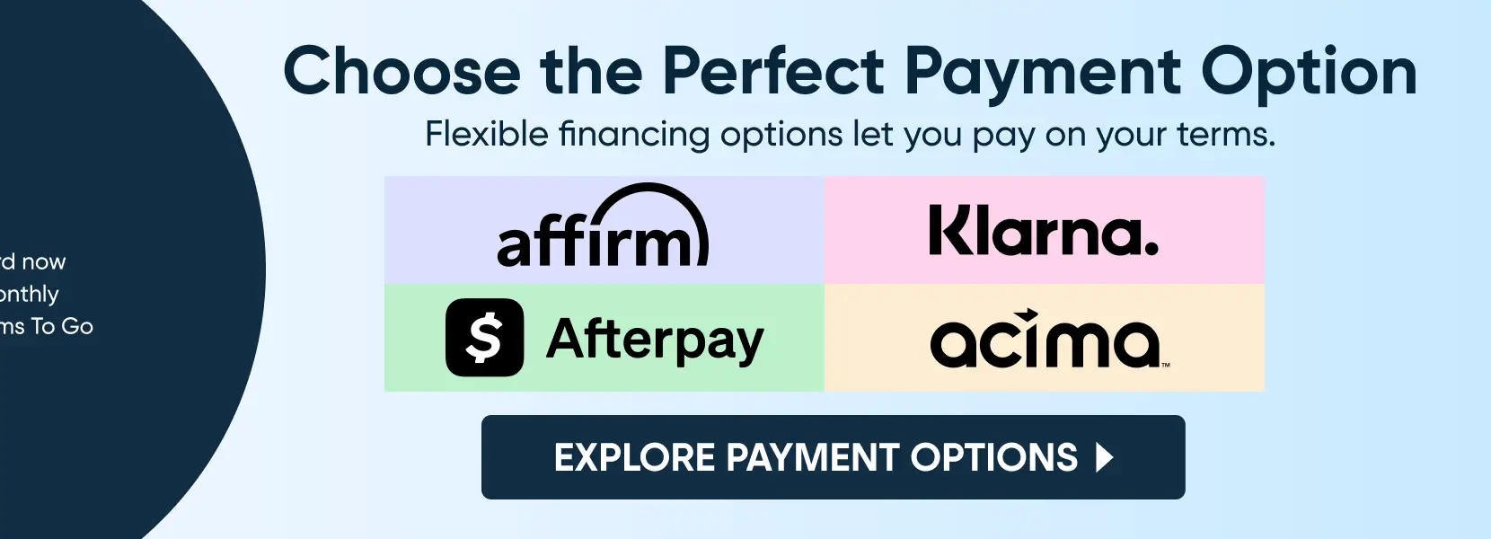 Choose the Perfect Payment Option: Flexible financing options with Affirm, Klarna, Afterpay, and Acima.